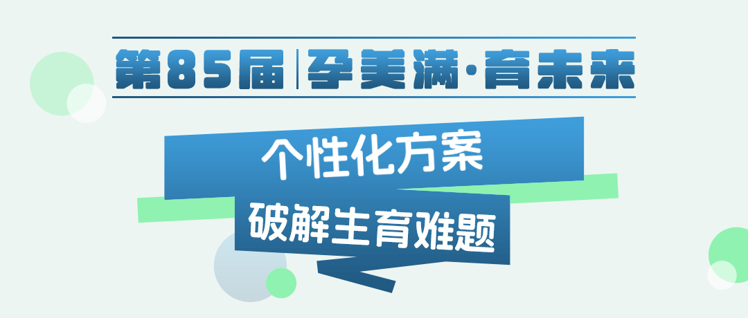 【第85届·孕美满·育未来|深圳专个性化方案破解生育难题】